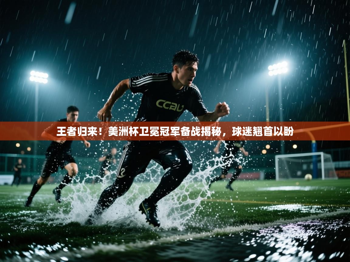 王者归来！美洲杯卫冕冠军备战揭秘，球迷翘首以盼  第1张