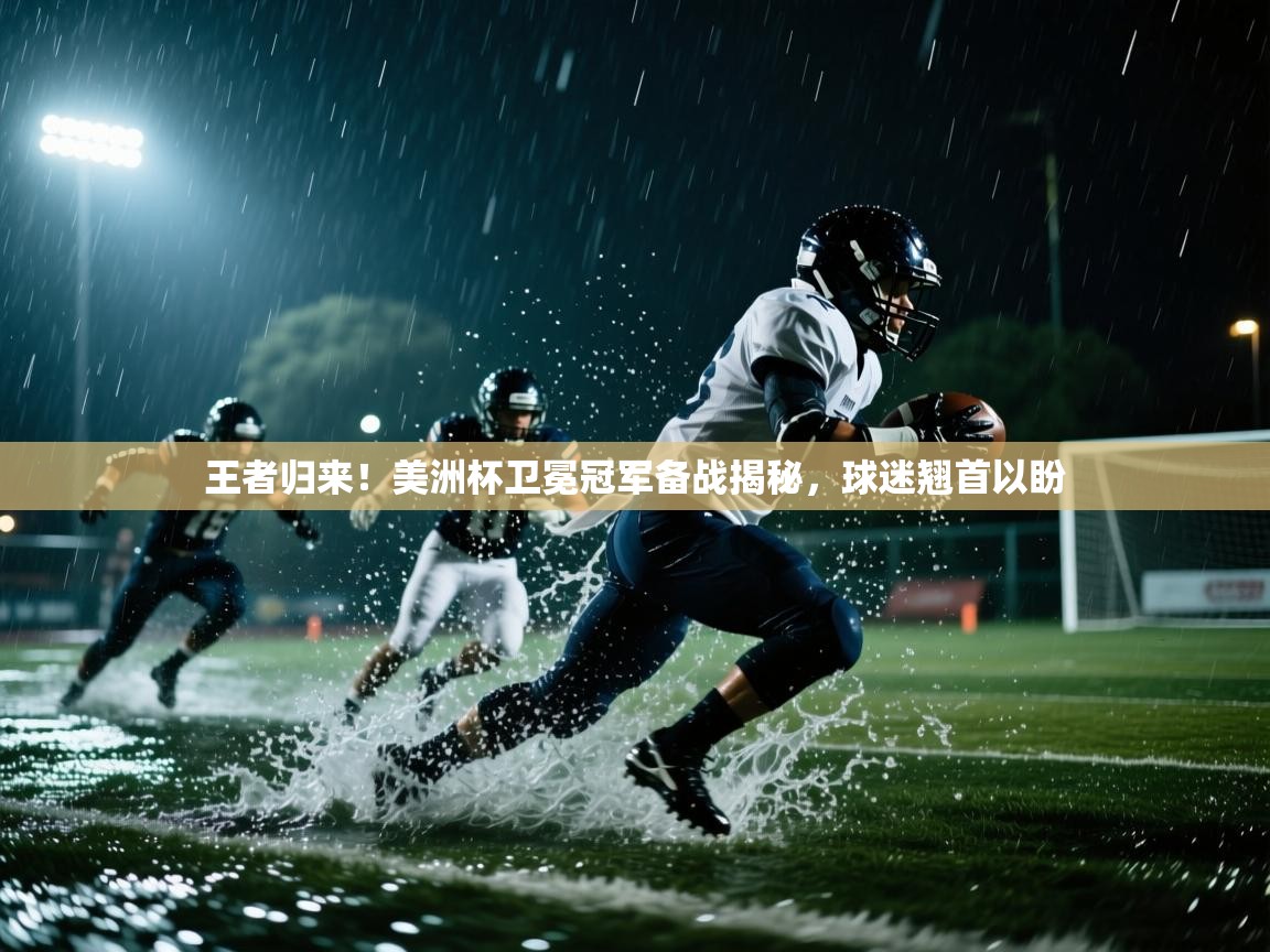 王者归来！美洲杯卫冕冠军备战揭秘，球迷翘首以盼  第2张