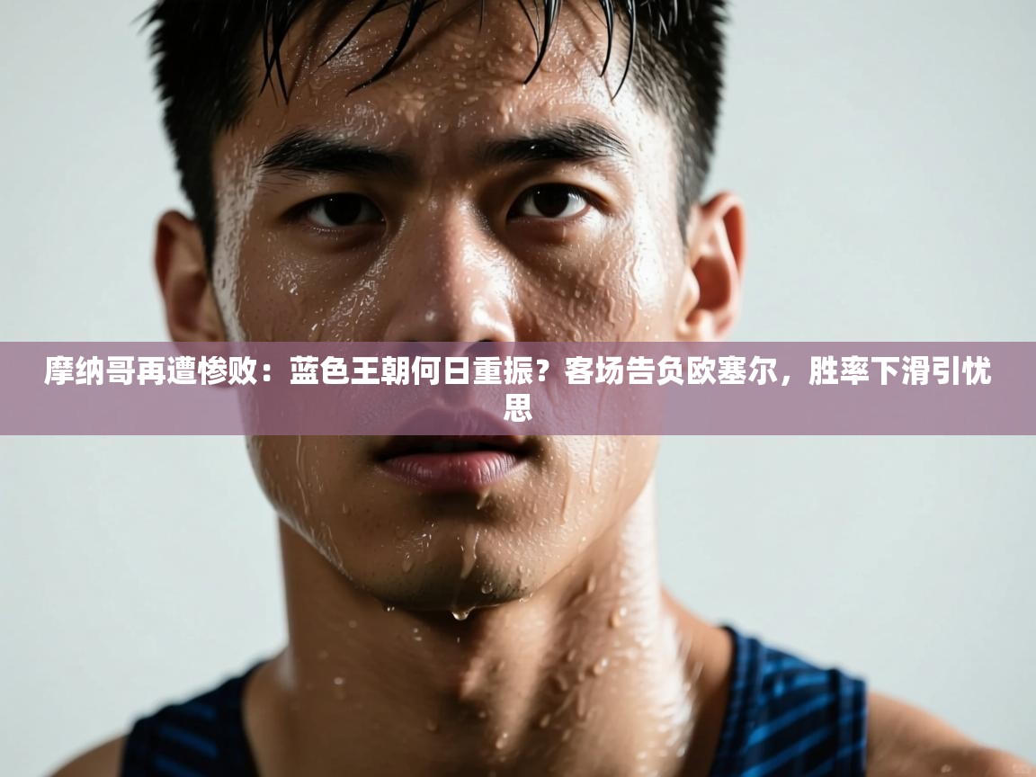 摩纳哥再遭惨败：蓝色王朝何日重振？客场告负欧塞尔，胜率下滑引忧思  第2张