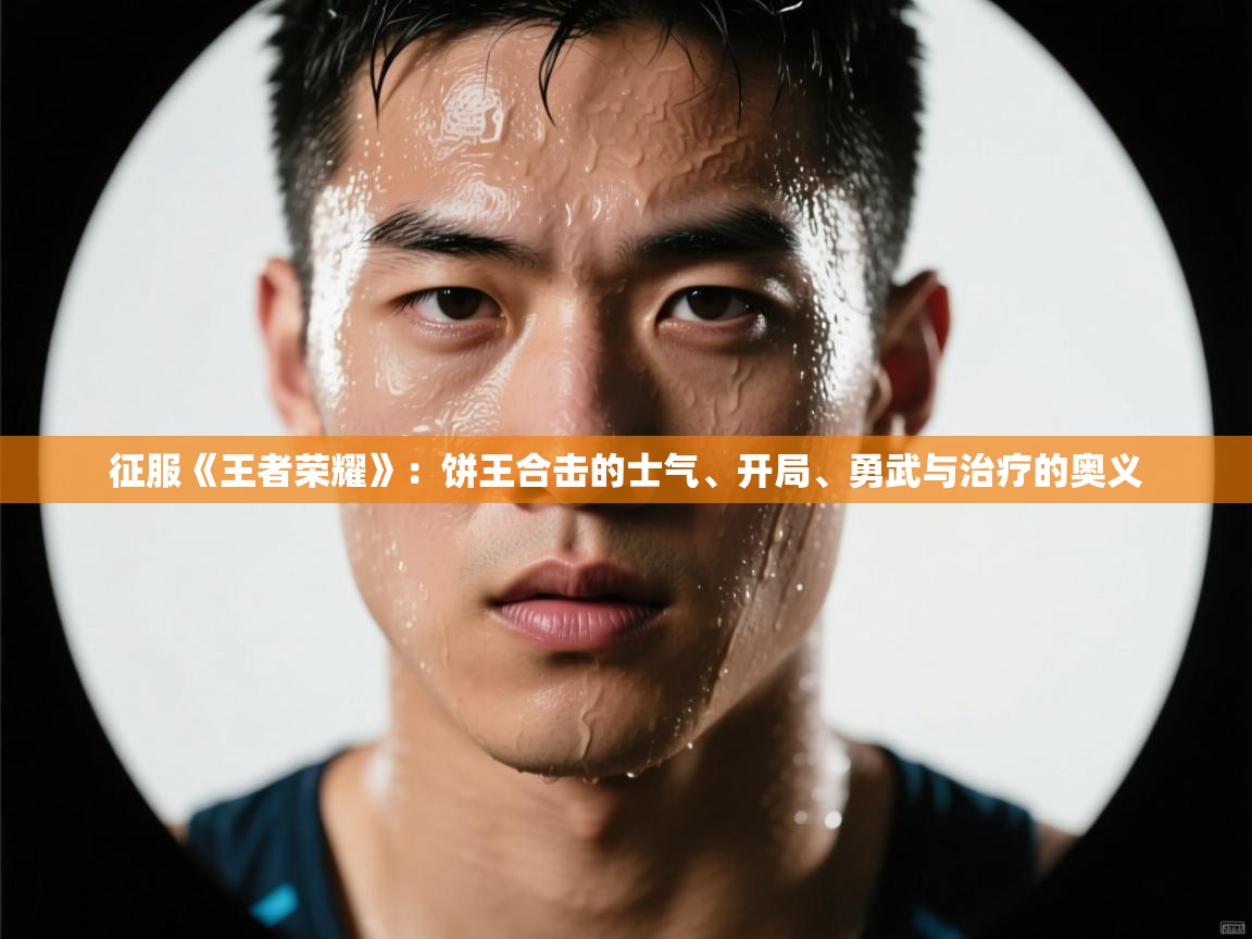 征服《王者荣耀》:饼王合击的士气、开局、勇武与治疗的奥义 第2张